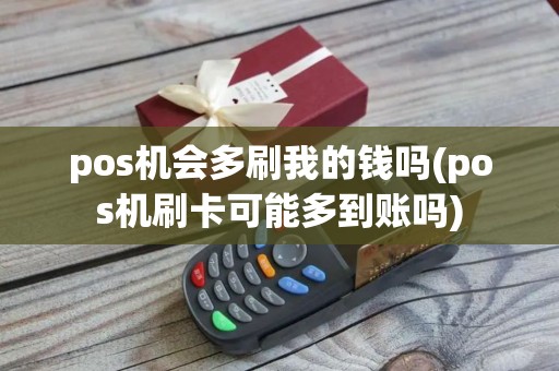 pos机会多刷我的钱吗(pos机刷卡可能多到账吗)