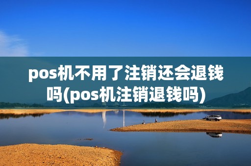 pos机不用了注销还会退钱吗(pos机注销退钱吗) pos机不用了注销还会退钱吗(pos机注销退钱吗)