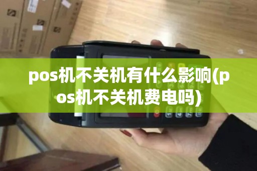 pos机不关机有什么影响(pos机不关机费电吗) pos机不关机有什么影响(pos机不关机费电吗)