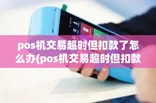 pos机交易超时但扣款了怎么办(pos机交易超时但扣款了) pos机交易超时但扣款了怎么办(pos机交易超时但扣款了)