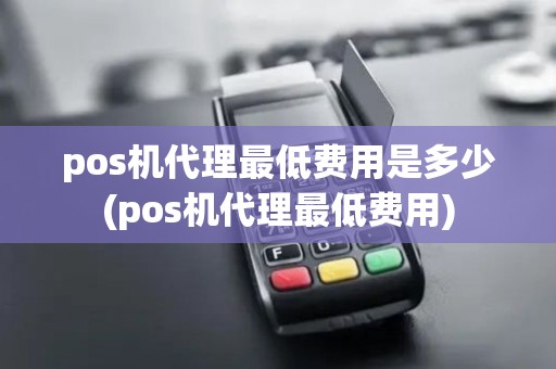 pos机代理最低费用是多少(pos机代理最低费用) pos机代理最低费用是多少(pos机代理最低费用)