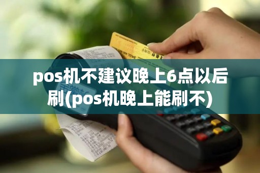 pos机不建议晚上6点以后刷(pos机晚上能刷不)