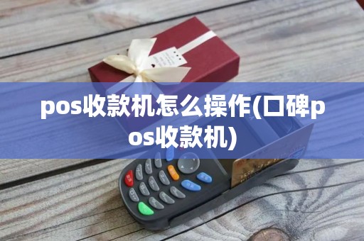 pos收款机怎么操作(口碑pos收款机) pos收款机怎么操作(口碑pos收款机)