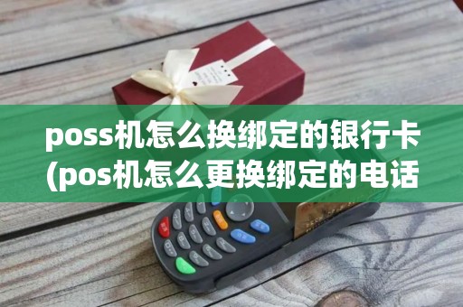 poss机怎么换绑定的银行卡(pos机怎么更换绑定的电话) poss机怎么换绑定的银行卡(pos机怎么更换绑定的电话)
