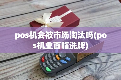 pos机会被市场淘汰吗(pos机业面临洗牌) pos机会被市场淘汰吗(pos机业面临洗牌)