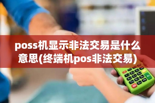 poss机显示非法交易是什么意思(终端机pos非法交易) poss机显示非法交易是什么意思(终端机pos非法交易)