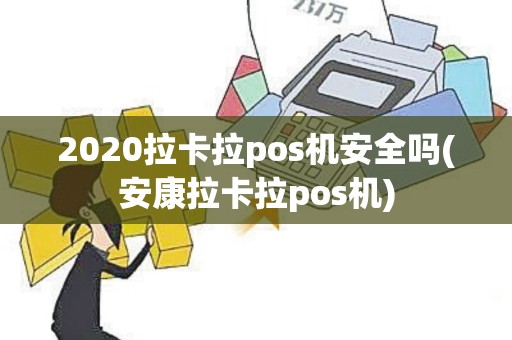 2020拉卡拉pos机安全吗(安康拉卡拉pos机) 2020拉卡拉pos机安全吗(安康拉卡拉pos机)