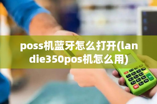 poss机蓝牙怎么打开(landie350pos机怎么用) poss机蓝牙怎么打开(landie350pos机怎么用)