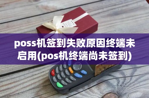 poss机签到失败原因终端未启用(pos机终端尚未签到) poss机签到失败原因终端未启用(pos机终端尚未签到)