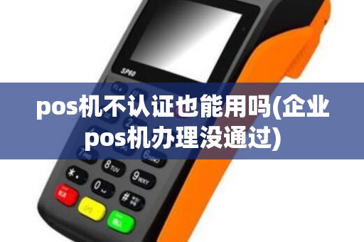 pos机不认证也能用吗(企业pos机办理没通过) pos机不认证也能用吗(企业pos机办理没通过)