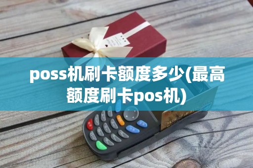 poss机刷卡额度多少(最高额度刷卡pos机) poss机刷卡额度多少(最高额度刷卡pos机)