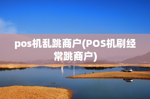 pos机乱跳商户(POS机刷经常跳商户) pos机乱跳商户(POS机刷经常跳商户)