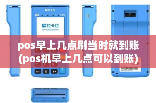 pos早上几点刷当时就到账(pos机早上几点可以到账)