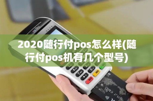 2020随行付pos怎么样(随行付pos机有几个型号)