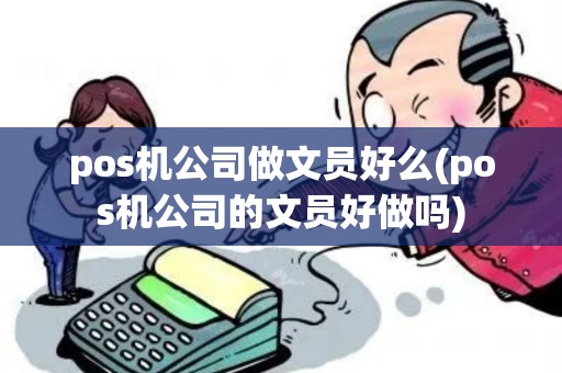 pos机公司做文员好么(pos机公司的文员好做吗)