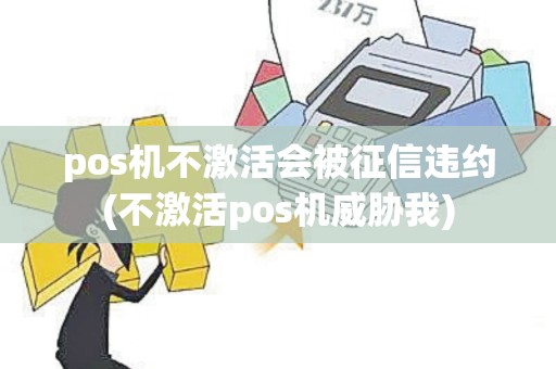 pos机不激活会被征信违约(不激活pos机威胁我)
