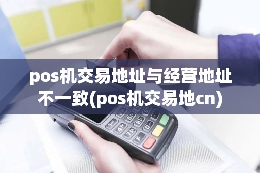 pos机交易地址与经营地址不一致(pos机交易地cn)