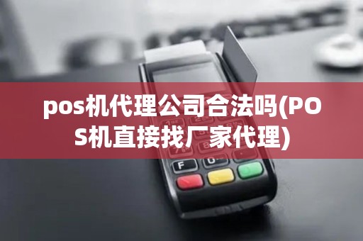 pos机代理公司合法吗(POS机直接找厂家代理)