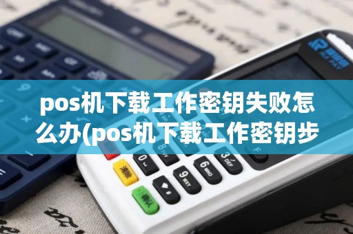 pos机下载工作密钥失败怎么办(pos机下载工作密钥步骤) pos机下载工作密钥失败怎么办(pos机下载工作密钥步骤)