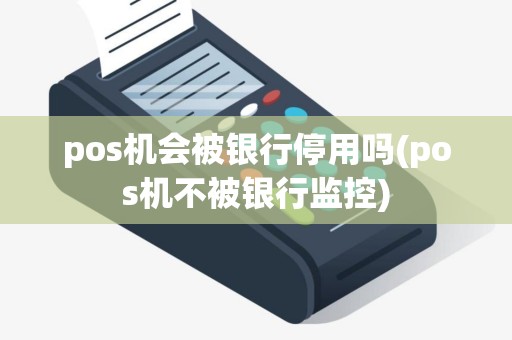 pos机会被银行停用吗(pos机不被银行监控) pos机会被银行停用吗(pos机不被银行监控)