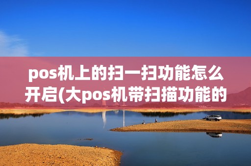 pos机上的扫一扫功能怎么开启(大pos机带扫描功能的) pos机上的扫一扫功能怎么开启(大pos机带扫描功能的)