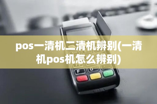 pos一清机二清机辨别(一清机pos机怎么辨别) pos一清机二清机辨别(一清机pos机怎么辨别)