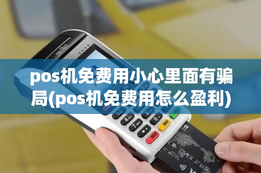 pos机免费用小心里面有骗局(pos机免费用怎么盈利)