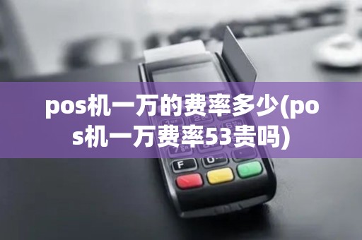 pos机一万的费率多少(pos机一万费率53贵吗) pos机一万的费率多少(pos机一万费率53贵吗)