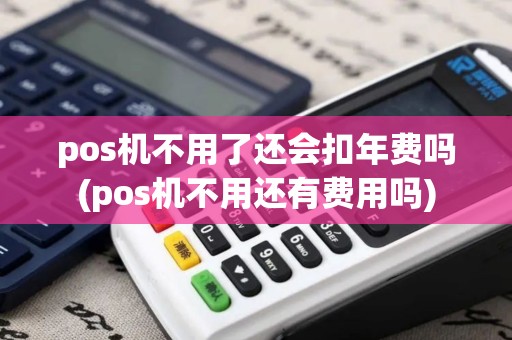 pos机不用了还会扣年费吗(pos机不用还有费用吗) pos机不用了还会扣年费吗(pos机不用还有费用吗)