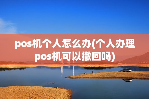 pos机个人怎么办(个人办理pos机可以撤回吗) pos机个人怎么办(个人办理pos机可以撤回吗)