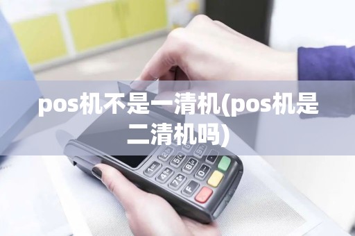 pos机不是一清机(pos机是二清机吗) pos机不是一清机(pos机是二清机吗)