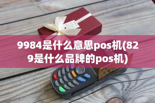 9984是什么意思pos机(829是什么品牌的pos机) 9984是什么意思pos机(829是什么品牌的pos机)