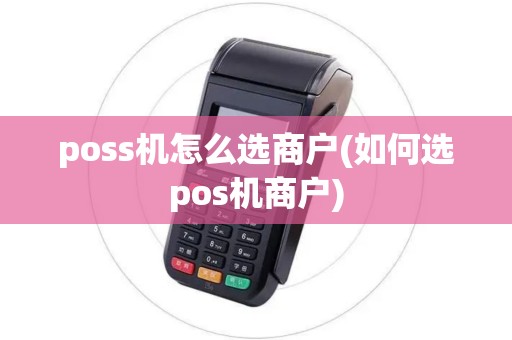 poss机怎么选商户(如何选pos机商户) poss机怎么选商户(如何选pos机商户)
