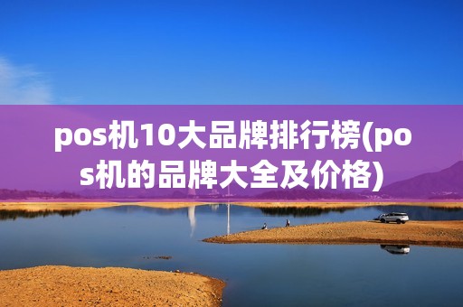 pos机10大品牌排行榜(pos机的品牌大全及价格) pos机10大品牌排行榜(pos机的品牌大全及价格)
