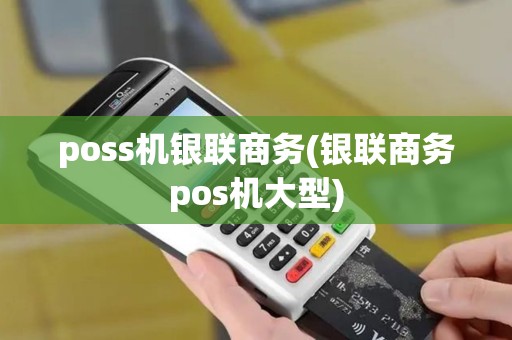 poss机银联商务(银联商务pos机大型) poss机银联商务(银联商务pos机大型)