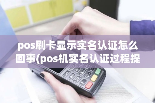 pos刷卡显示实名认证怎么回事(pos机实名认证过程提示) pos刷卡显示实名认证怎么回事(pos机实名认证过程提示)