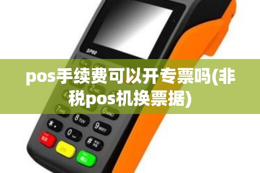 pos手续费可以开专票吗(非税pos机换票据) pos手续费可以开专票吗(非税pos机换票据)