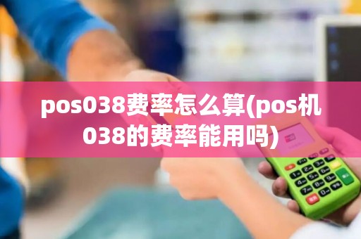 pos038费率怎么算(pos机038的费率能用吗) pos038费率怎么算(pos机038的费率能用吗)