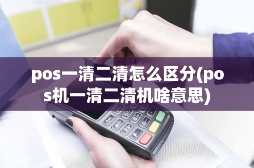 pos一清二清怎么区分(pos机一清二清机啥意思)