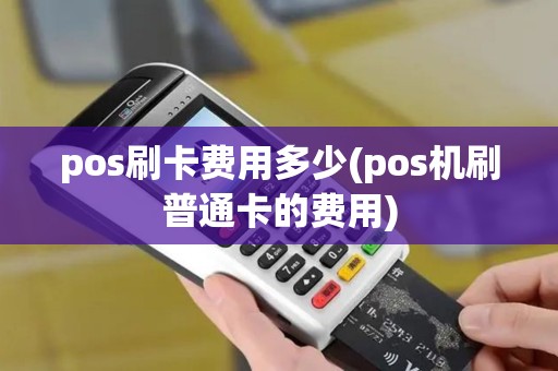 pos刷卡费用多少(pos机刷普通卡的费用) pos刷卡费用多少(pos机刷普通卡的费用)