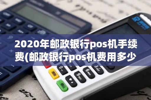 2020年邮政银行pos机手续费(邮政银行pos机费用多少) 2020年邮政银行pos机手续费(邮政银行pos机费用多少)