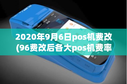 2020年9月6日pos机费改(96费改后各大pos机费率) 2020年9月6日pos机费改(96费改后各大pos机费率)