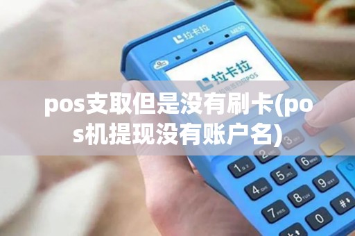 pos支取但是没有刷卡(pos机提现没有账户名) pos支取但是没有刷卡(pos机提现没有账户名)