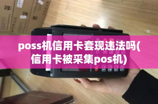 poss机信用卡套现违法吗(信用卡被采集pos机) poss机信用卡套现违法吗(信用卡被采集pos机)