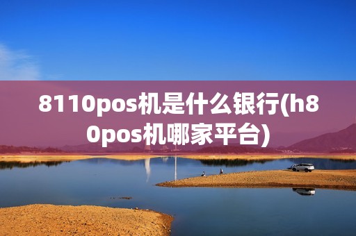 8110pos机是什么银行(h80pos机哪家平台) 8110pos机是什么银行(h80pos机哪家平台)