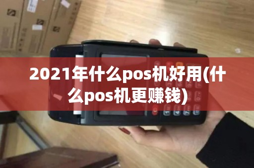 2021年什么pos机好用(什么pos机更赚钱) 2021年什么pos机好用(什么pos机更赚钱)