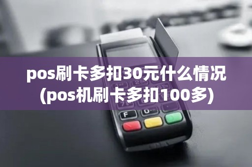 pos刷卡多扣30元什么情况(pos机刷卡多扣100多) pos刷卡多扣30元什么情况(pos机刷卡多扣100多)