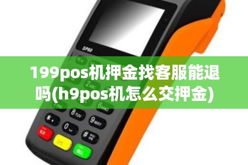 199pos机押金找客服能退吗(h9pos机怎么交押金) 199pos机押金找客服能退吗(h9pos机怎么交押金)