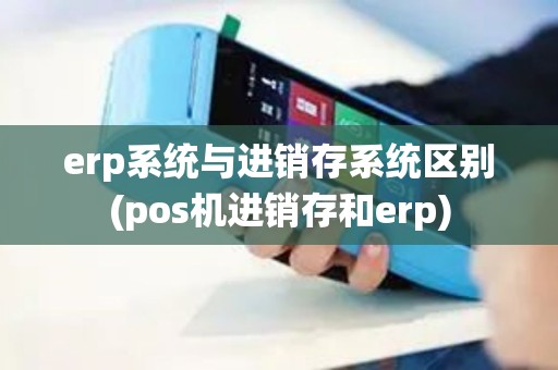 erp系统与进销存系统区别(pos机进销存和erp) erp系统与进销存系统区别(pos机进销存和erp)