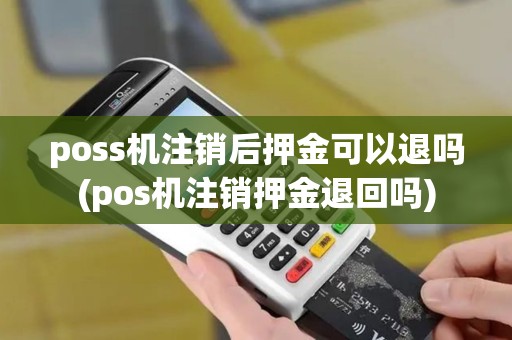 poss机注销后押金可以退吗(pos机注销押金退回吗)